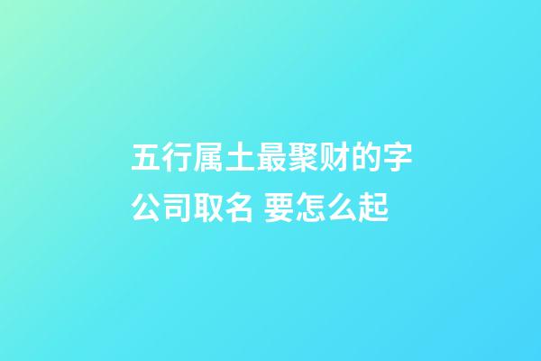 五行属土最聚财的字公司取名 要怎么起-第1张-公司起名-玄机派